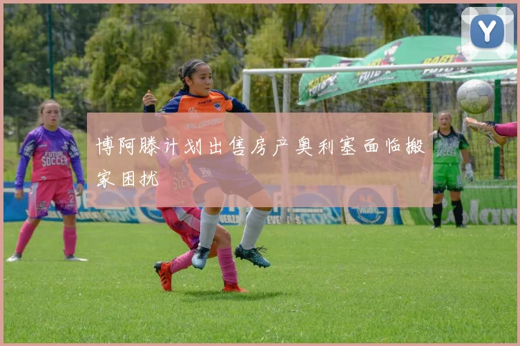 博阿滕计划出售房产奥利塞面临搬家困扰