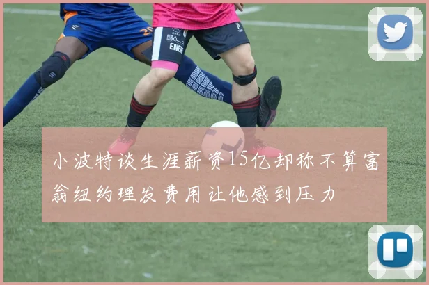小波特谈生涯薪资15亿却称不算富翁纽约理发费用让他感到压力