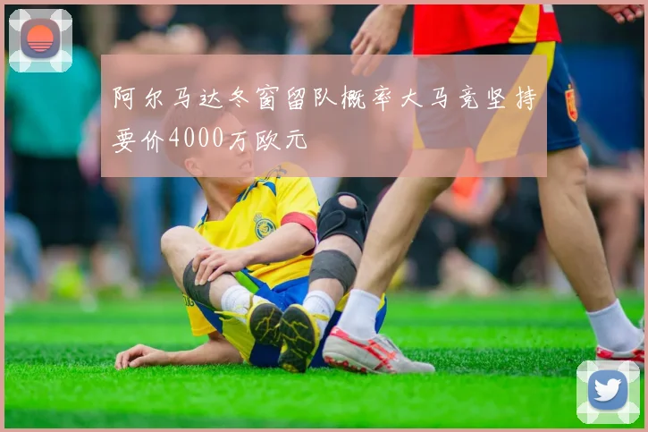 阿尔马达冬窗留队概率大马竞坚持要价4000万欧元
