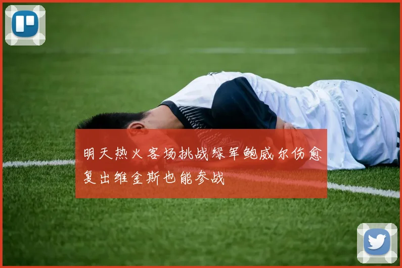 明天热火客场挑战绿军鲍威尔伤愈复出维金斯也能参战