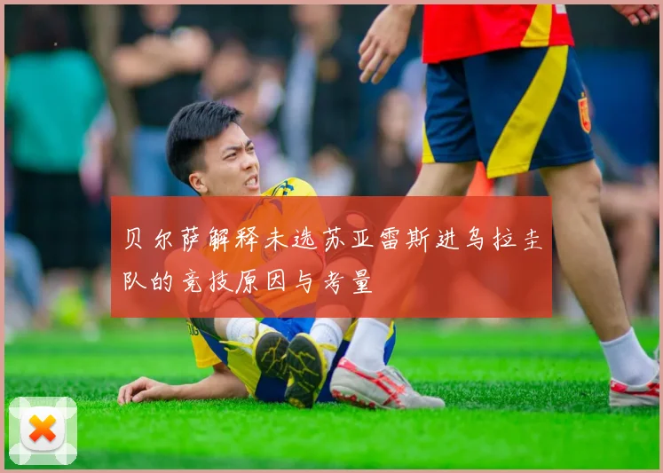 贝尔萨解释未选苏亚雷斯进乌拉圭队的竞技原因与考量