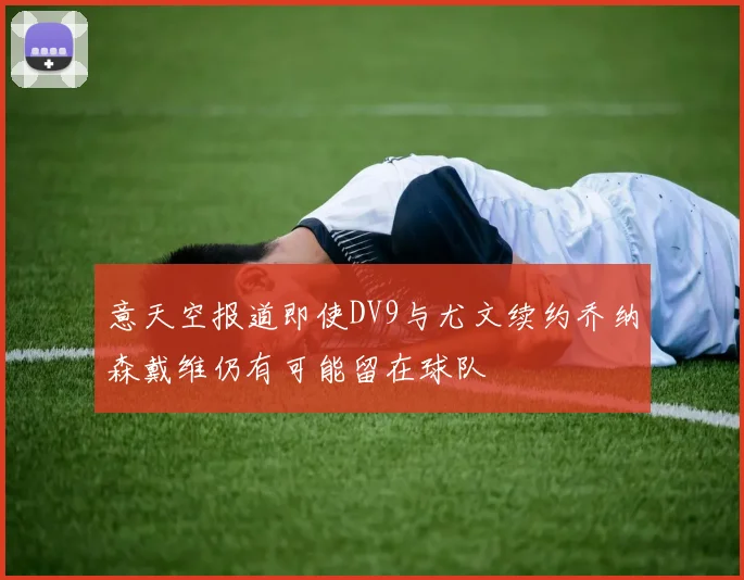 意天空报道即使DV9与尤文续约乔纳森戴维仍有可能留在球队