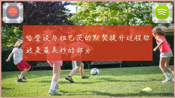 哈登谈与祖巴茨的默契提升过程称这是最美妙的部分