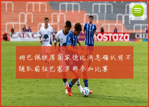 姆巴佩缺席国家德比消息确认将不随队前往巴塞罗那参加比赛
