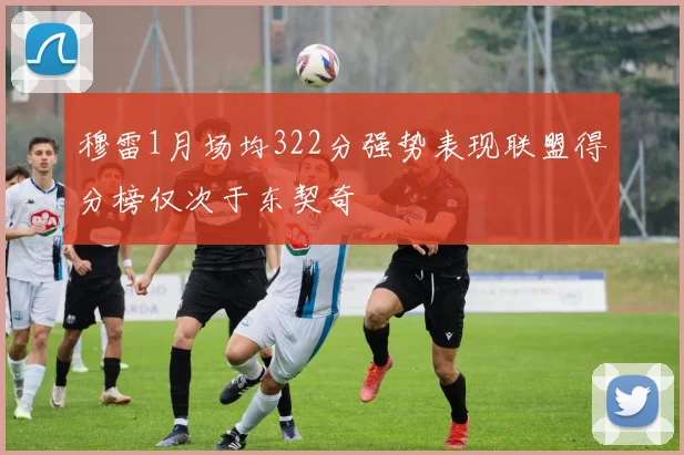 穆雷1月场均322分强势表现联盟得分榜仅次于东契奇