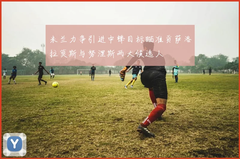 米兰力争引进中锋目标瞄准贡萨洛拉莫斯与努涅斯两大候选人
